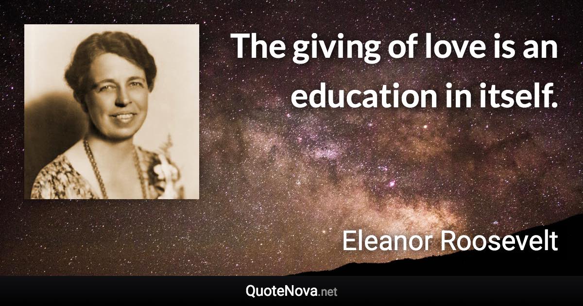 The giving of love is an education in itself. - Eleanor Roosevelt quote