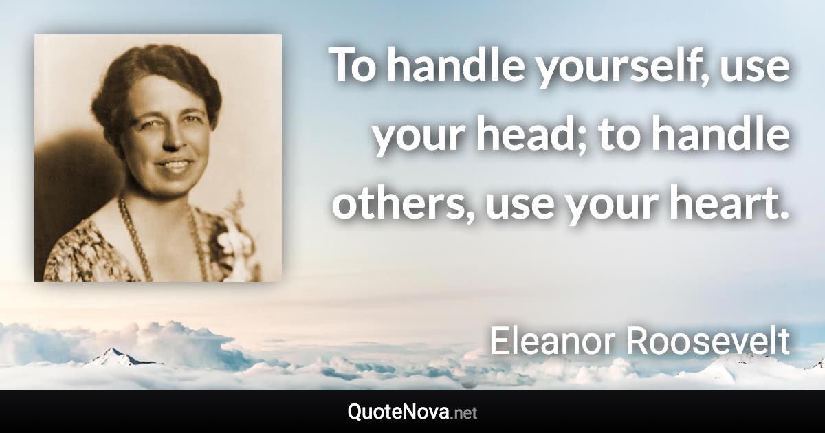 To handle yourself, use your head; to handle others, use your heart. - Eleanor Roosevelt quote