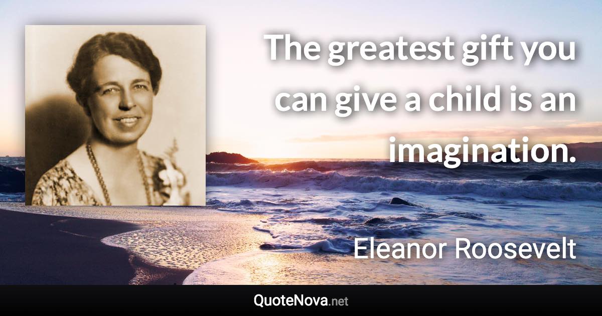 The greatest gift you can give a child is an imagination. - Eleanor Roosevelt quote