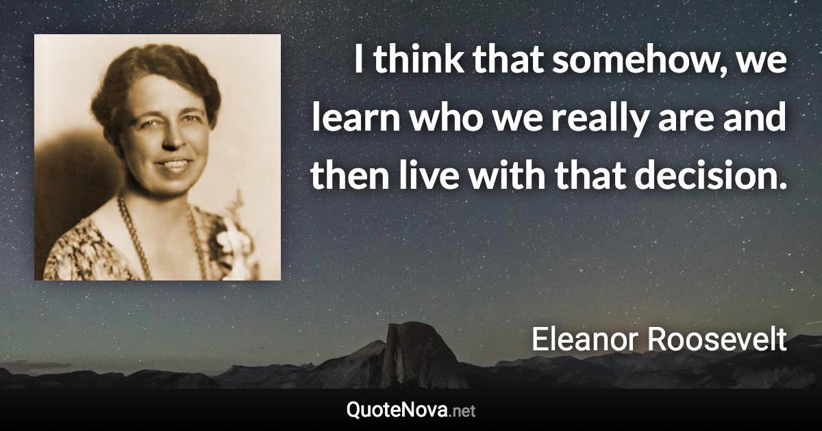 I think that somehow, we learn who we really are and then live with that decision. - Eleanor Roosevelt quote