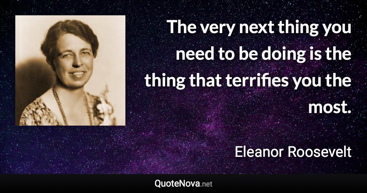 The very next thing you need to be doing is the thing that terrifies you the most. - Eleanor Roosevelt quote