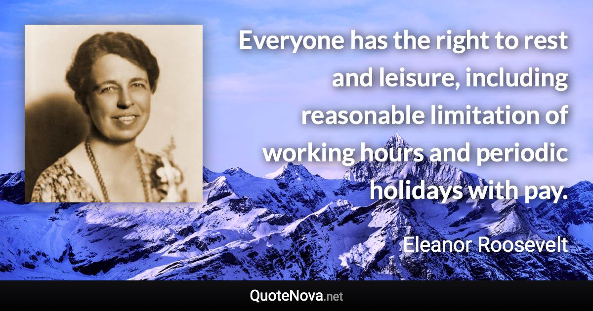 Everyone has the right to rest and leisure, including reasonable limitation of working hours and periodic holidays with pay. - Eleanor Roosevelt quote