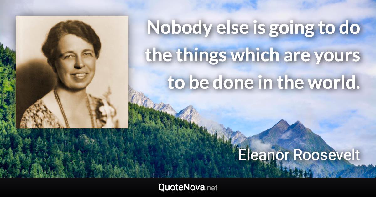 Nobody else is going to do the things which are yours to be done in the world. - Eleanor Roosevelt quote