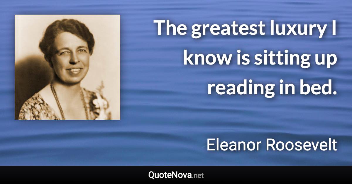 The greatest luxury I know is sitting up reading in bed. - Eleanor Roosevelt quote