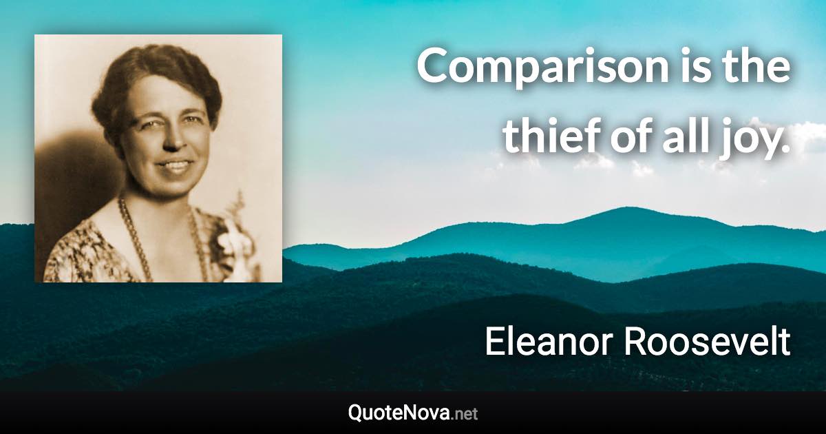 Comparison is the thief of all joy. - Eleanor Roosevelt quote