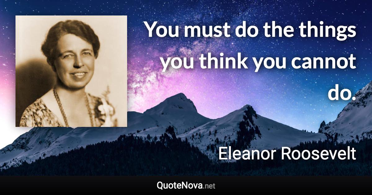 You must do the things you think you cannot do. - Eleanor Roosevelt quote
