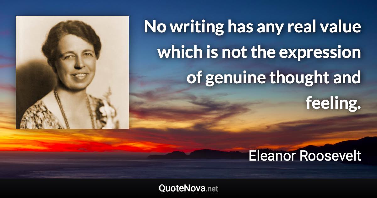 No writing has any real value which is not the expression of genuine thought and feeling. - Eleanor Roosevelt quote