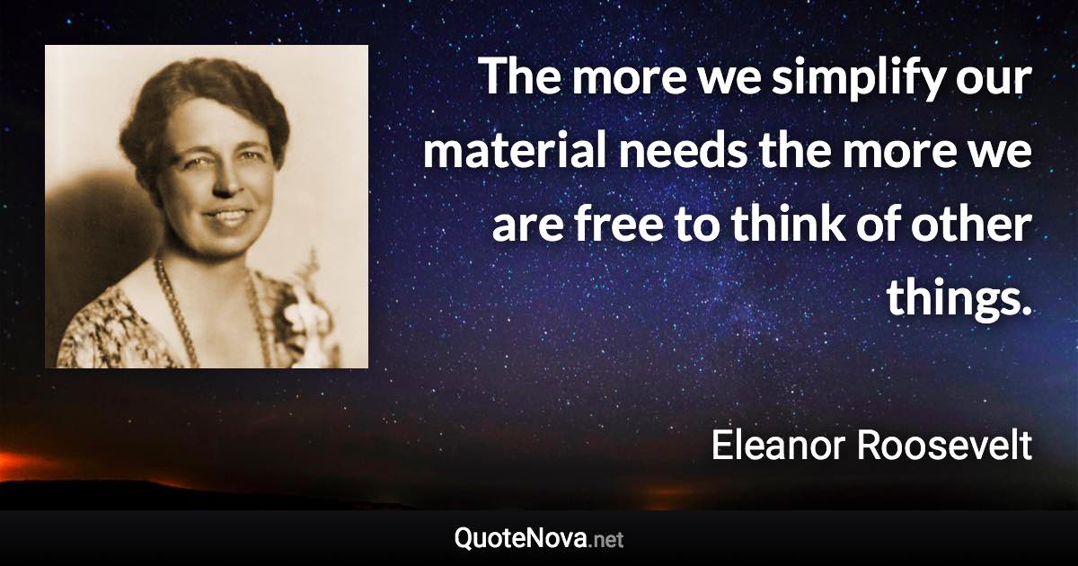 The more we simplify our material needs the more we are free to think of other things. - Eleanor Roosevelt quote