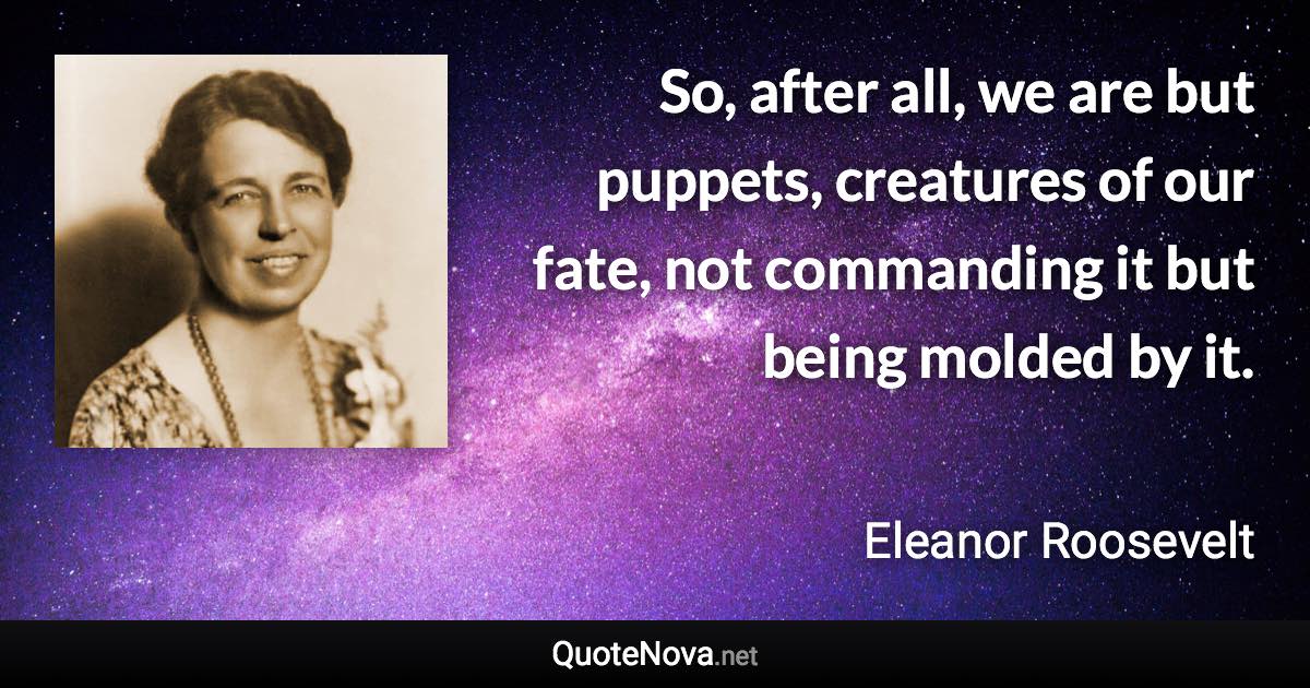So, after all, we are but puppets, creatures of our fate, not commanding it but being molded by it. - Eleanor Roosevelt quote