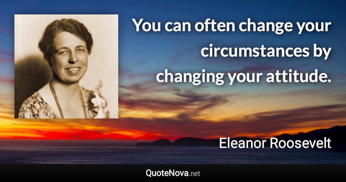 You can often change your circumstances by changing your attitude. - Eleanor Roosevelt quote