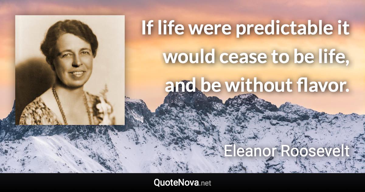 If life were predictable it would cease to be life, and be without flavor. - Eleanor Roosevelt quote