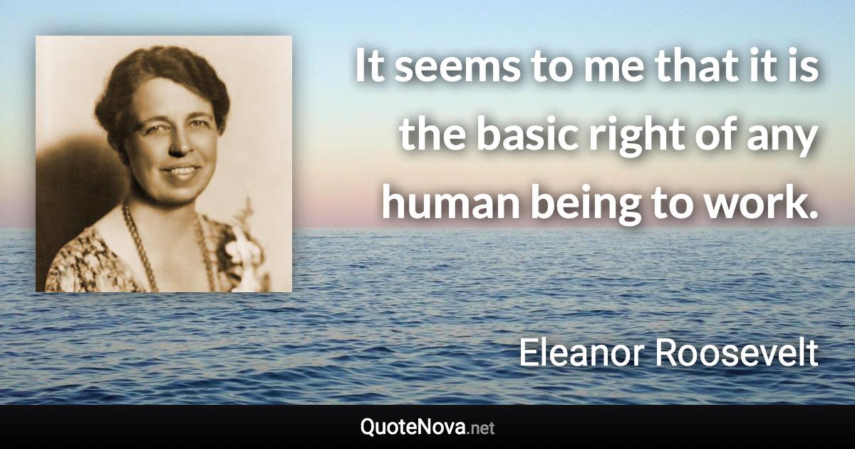 It seems to me that it is the basic right of any human being to work. - Eleanor Roosevelt quote