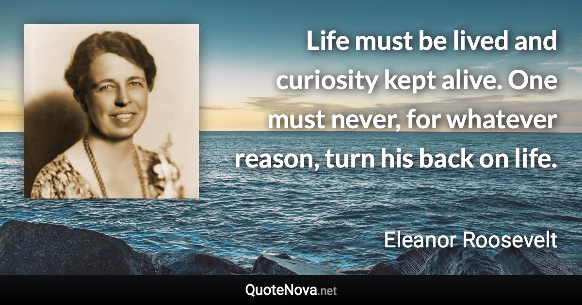 Life must be lived and curiosity kept alive. One must never, for whatever reason, turn his back on life. - Eleanor Roosevelt quote