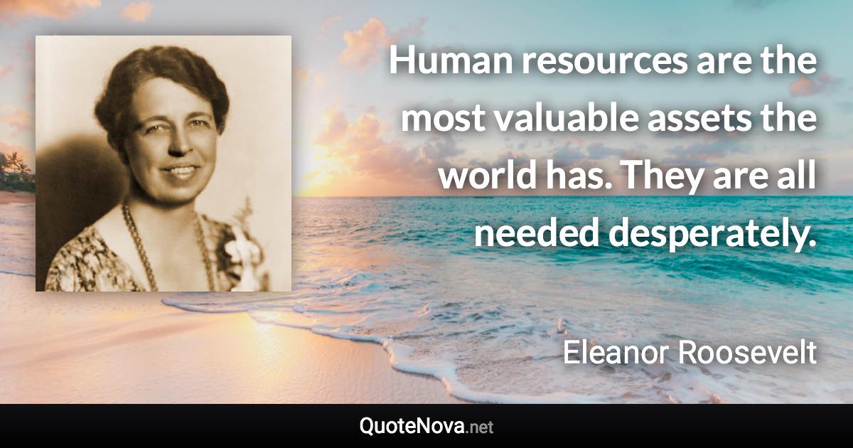 Human resources are the most valuable assets the world has. They are all needed desperately. - Eleanor Roosevelt quote