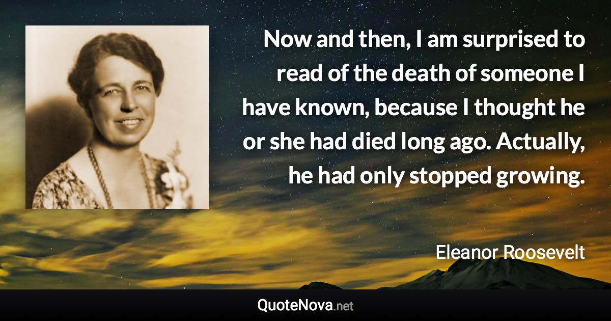 Now and then, I am surprised to read of the death of someone I have known, because I thought he or she had died long ago. Actually, he had only stopped growing. - Eleanor Roosevelt quote