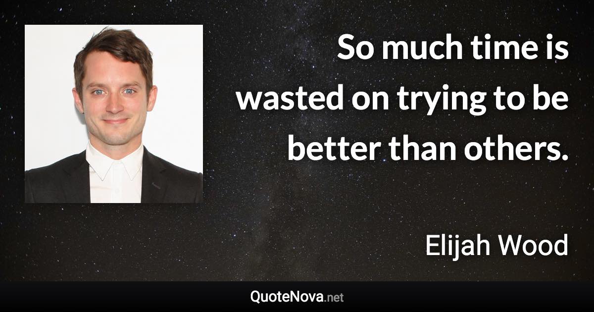 So much time is wasted on trying to be better than others. - Elijah Wood quote