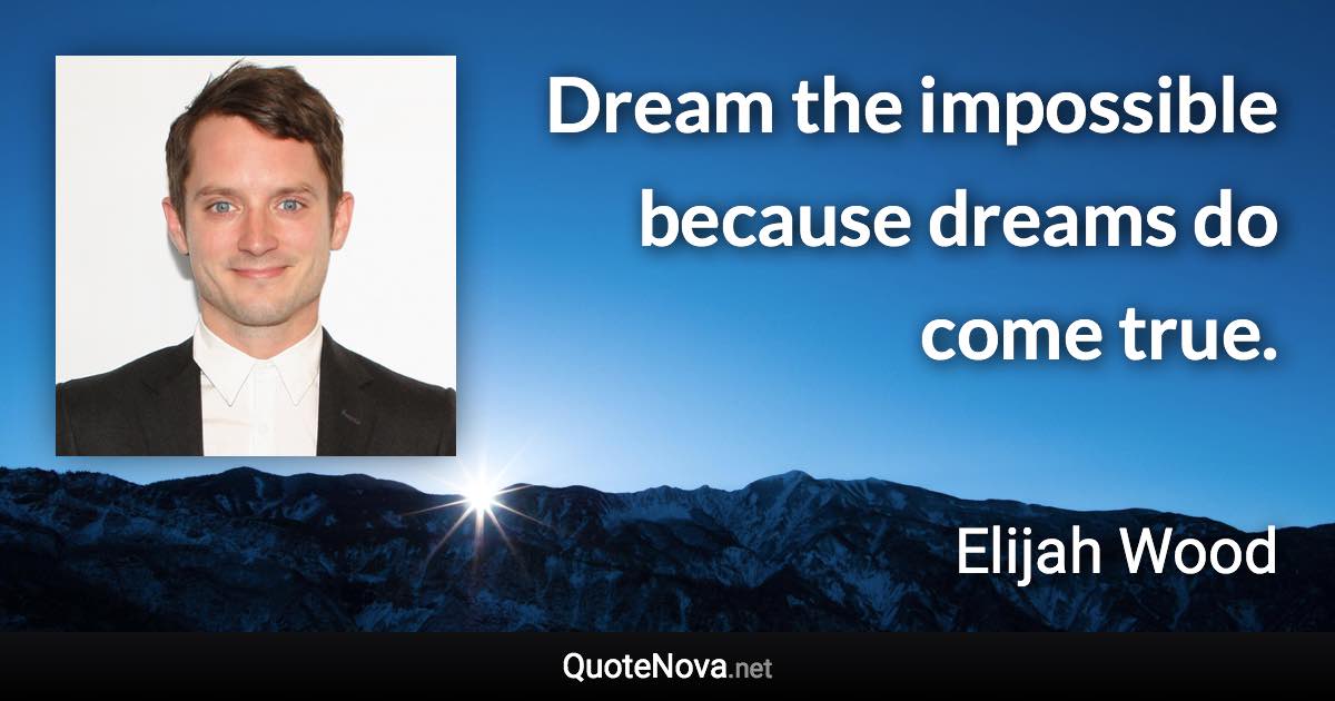 Dream the impossible because dreams do come true. - Elijah Wood quote