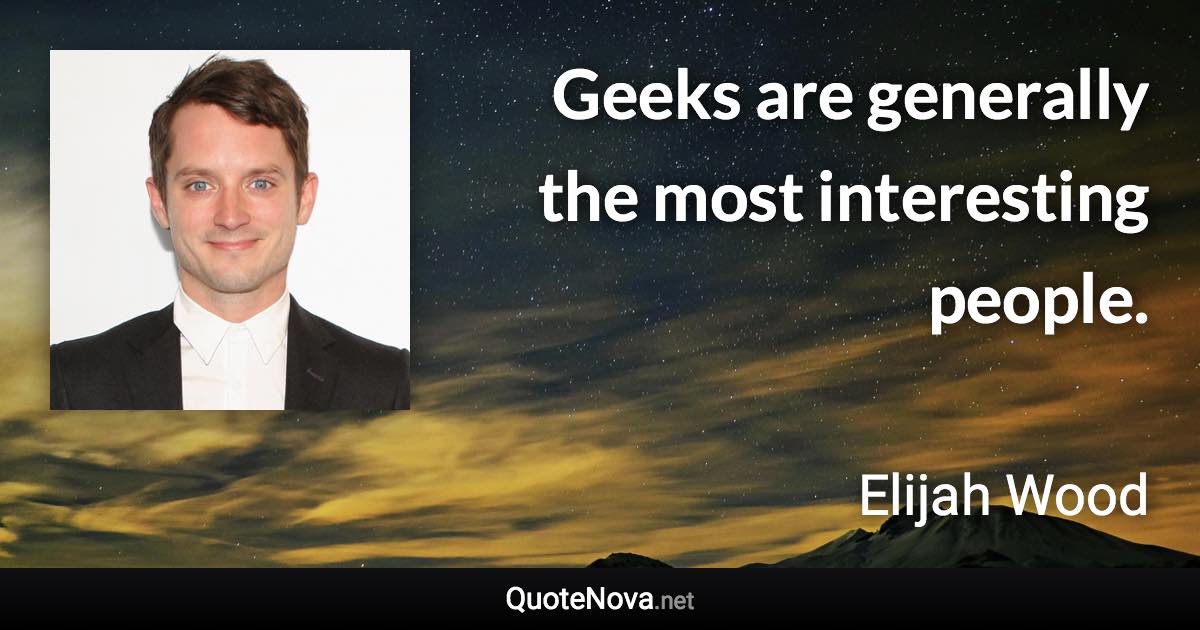 Geeks are generally the most interesting people. - Elijah Wood quote