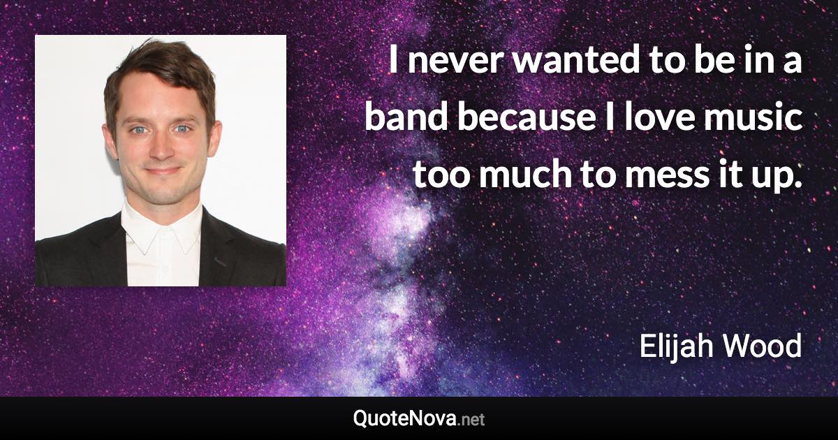 I never wanted to be in a band because I love music too much to mess it up. - Elijah Wood quote