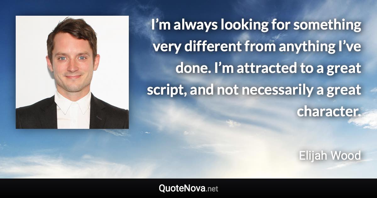 I’m always looking for something very different from anything I’ve done. I’m attracted to a great script, and not necessarily a great character. - Elijah Wood quote