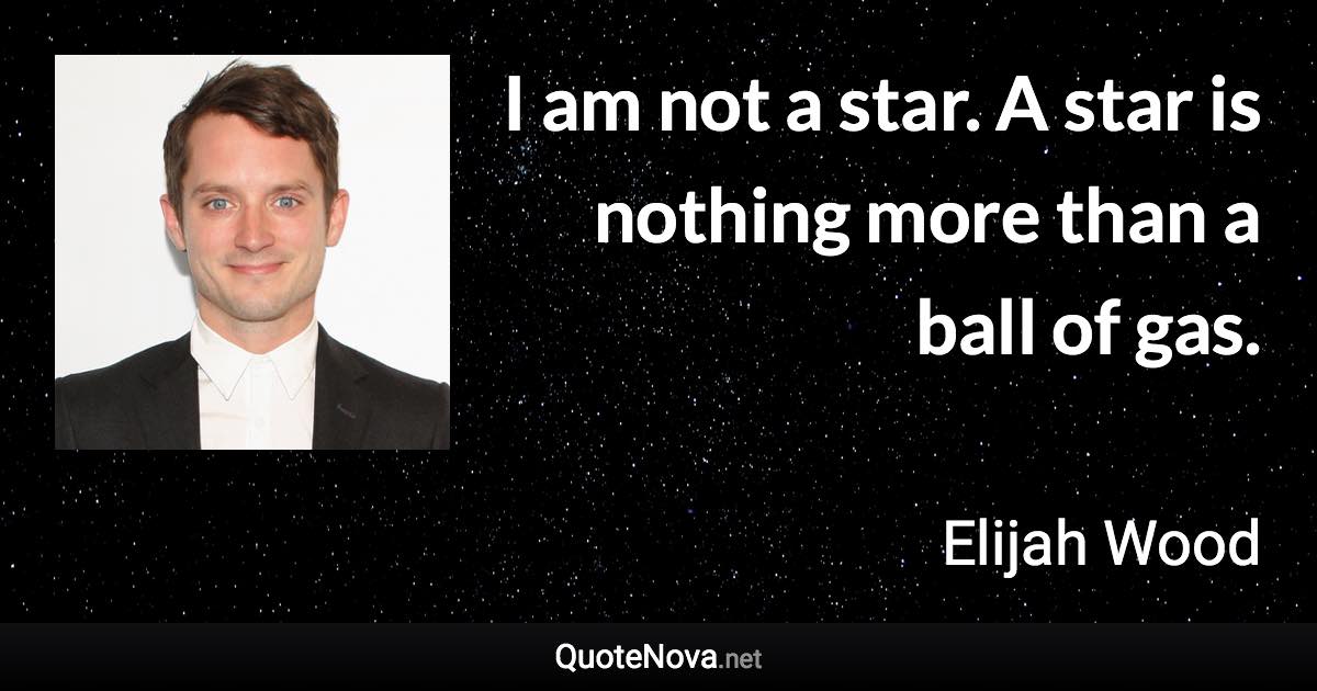 I am not a star. A star is nothing more than a ball of gas. - Elijah Wood quote