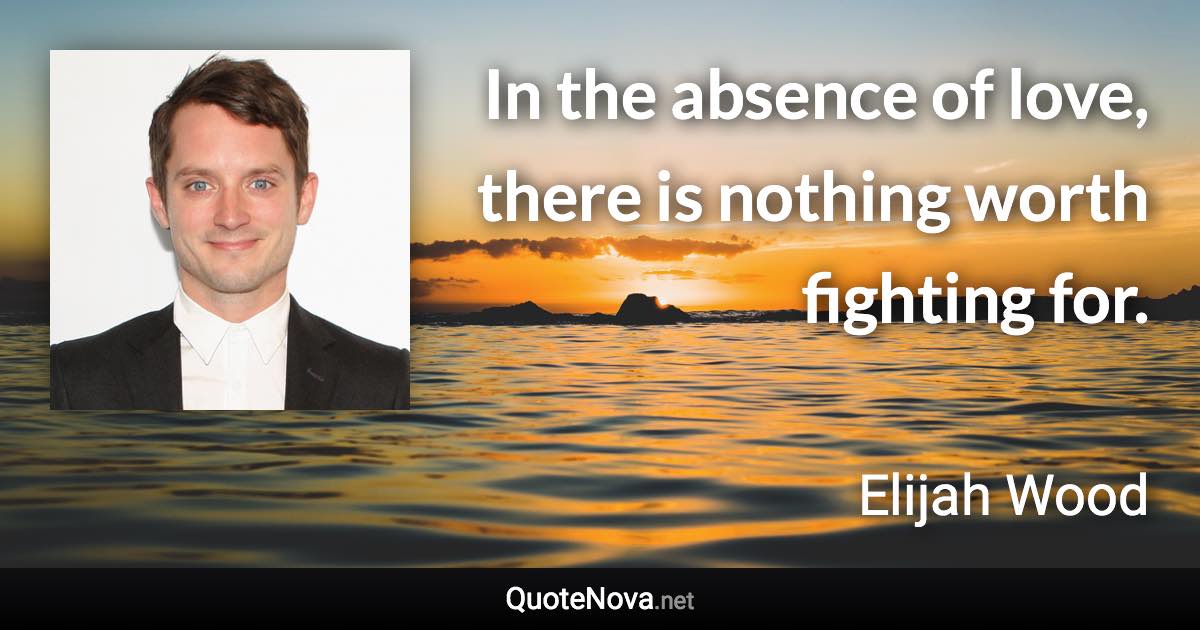 In the absence of love, there is nothing worth fighting for. - Elijah Wood quote
