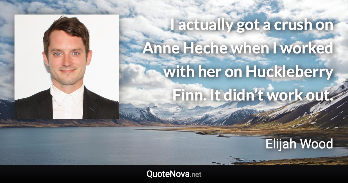 I actually got a crush on Anne Heche when I worked with her on Huckleberry Finn. It didn’t work out. - Elijah Wood quote