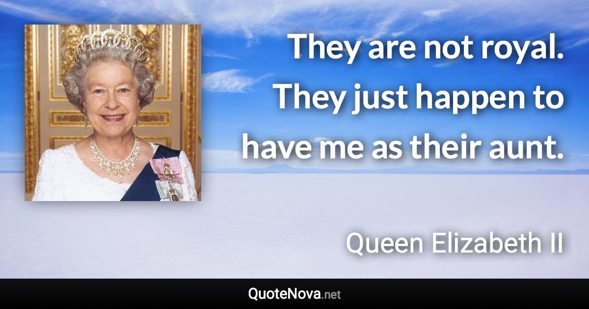 They are not royal. They just happen to have me as their aunt. - Queen Elizabeth II quote