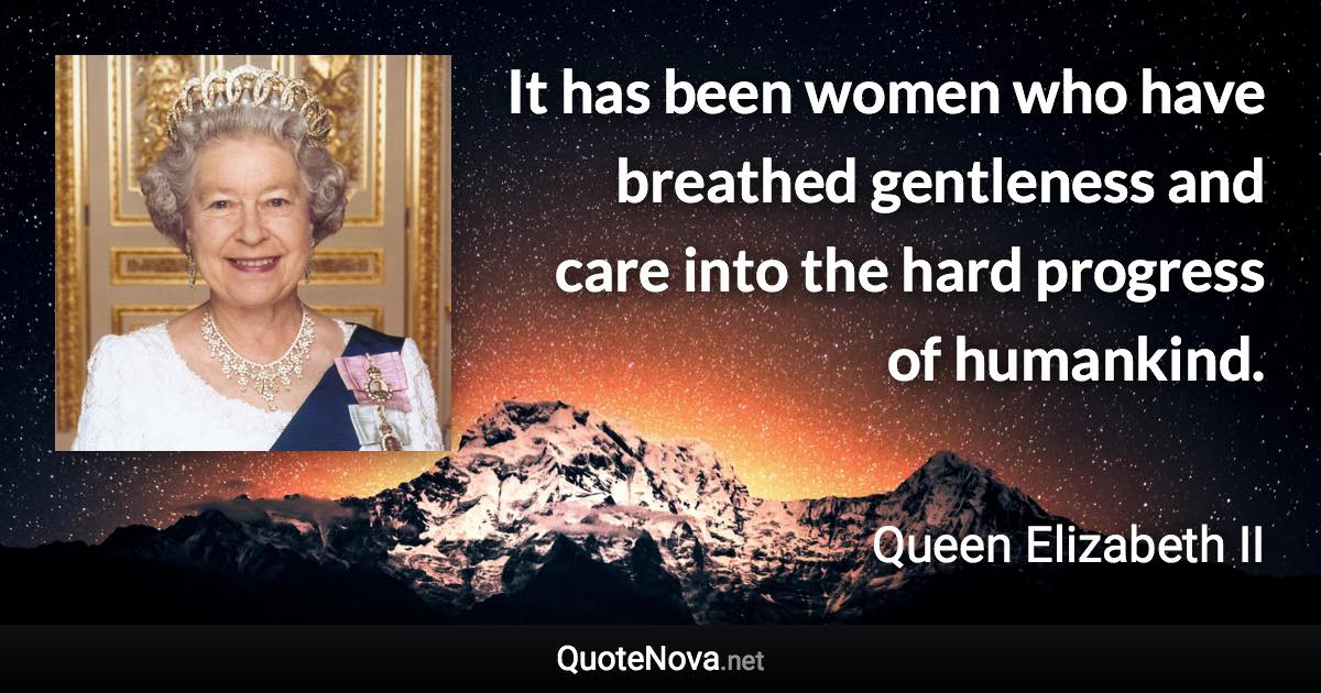It has been women who have breathed gentleness and care into the hard progress of humankind. - Queen Elizabeth II quote