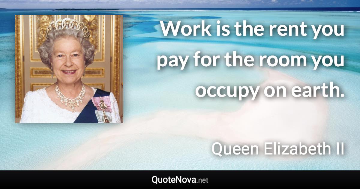 Work is the rent you pay for the room you occupy on earth. - Queen Elizabeth II quote