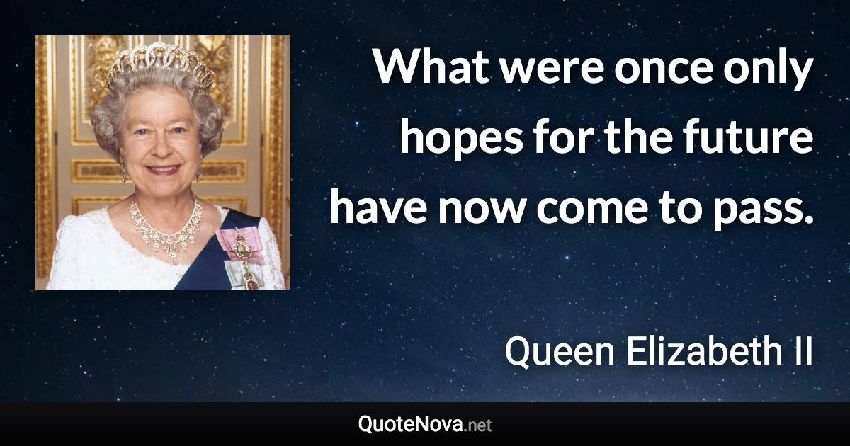What were once only hopes for the future have now come to pass. - Queen Elizabeth II quote