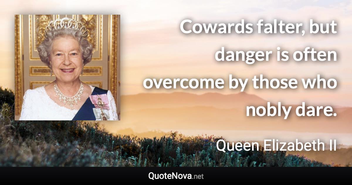 Cowards falter, but danger is often overcome by those who nobly dare. - Queen Elizabeth II quote