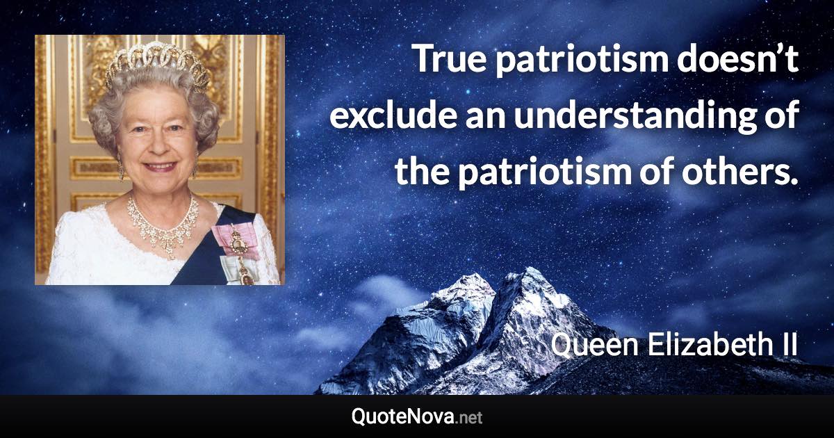 True patriotism doesn’t exclude an understanding of the patriotism of others. - Queen Elizabeth II quote