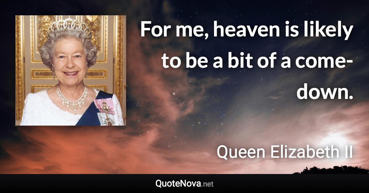 For me, heaven is likely to be a bit of a come-down. - Queen Elizabeth II quote