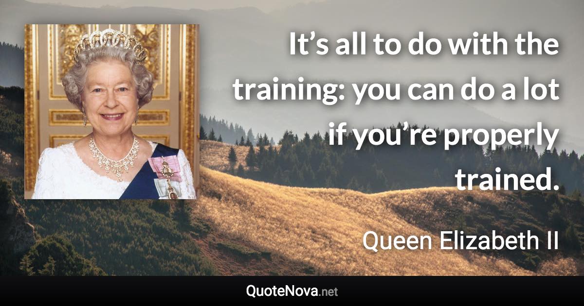 It’s all to do with the training: you can do a lot if you’re properly trained. - Queen Elizabeth II quote