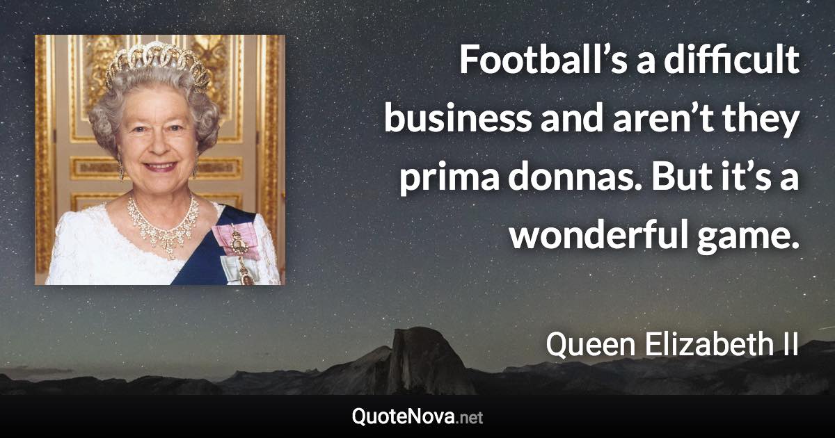 Football’s a difficult business and aren’t they prima donnas. But it’s a wonderful game. - Queen Elizabeth II quote