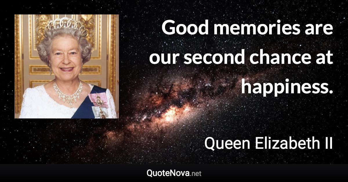 Good memories are our second chance at happiness. - Queen Elizabeth II quote