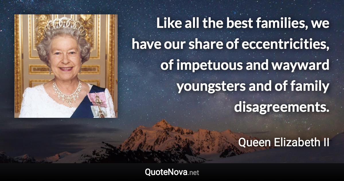 Like all the best families, we have our share of eccentricities, of impetuous and wayward youngsters and of family disagreements. - Queen Elizabeth II quote