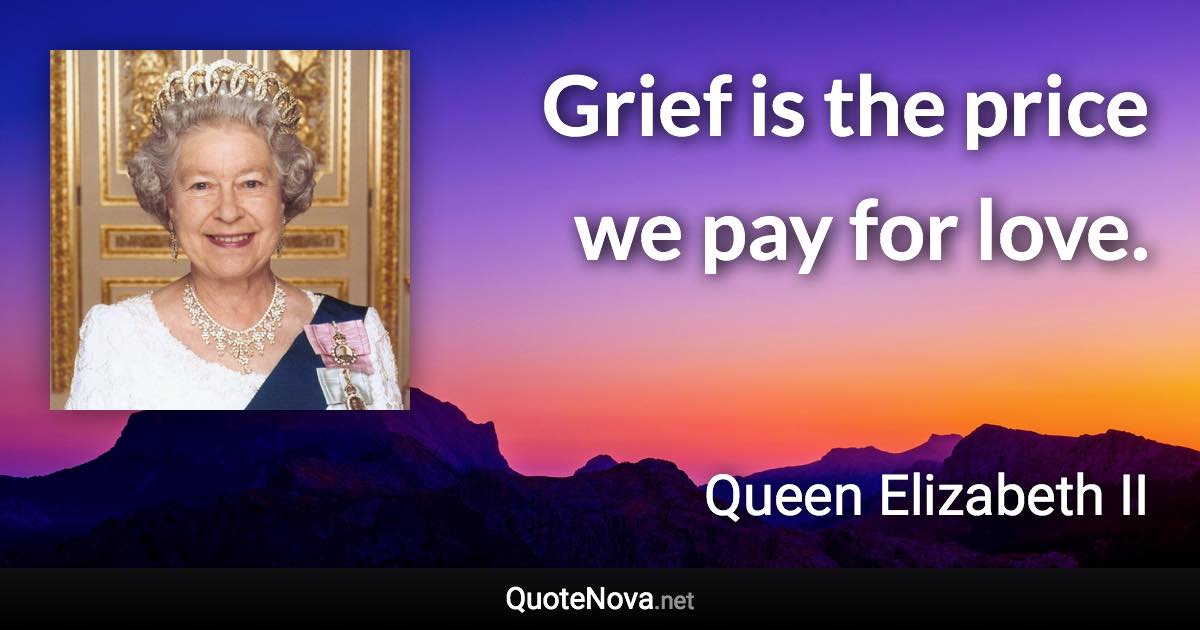 Grief is the price we pay for love. - Queen Elizabeth II quote