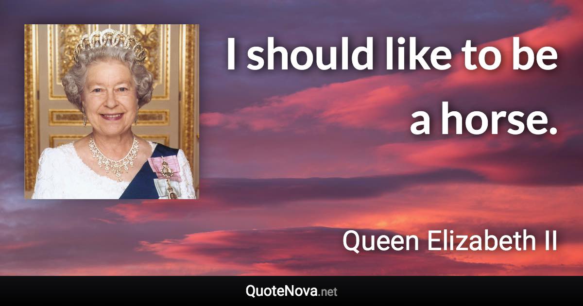 I should like to be a horse. - Queen Elizabeth II quote