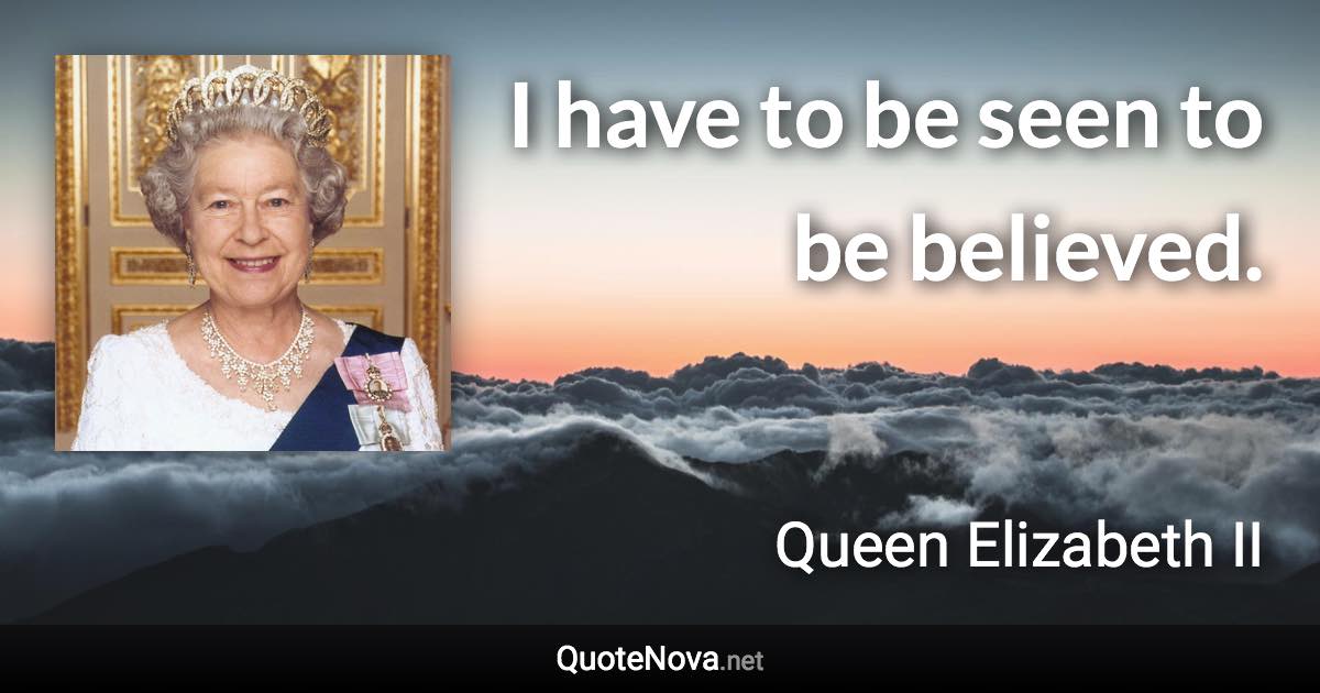 I have to be seen to be believed. - Queen Elizabeth II quote