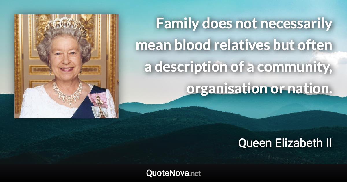Family does not necessarily mean blood relatives but often a description of a community, organisation or nation. - Queen Elizabeth II quote