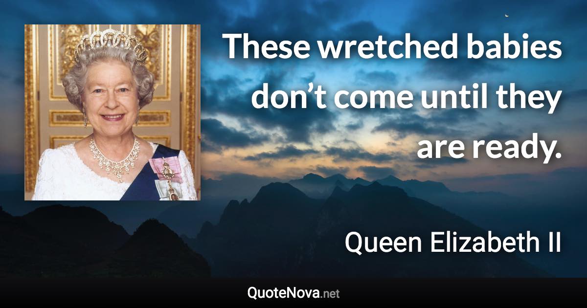 These wretched babies don’t come until they are ready. - Queen Elizabeth II quote