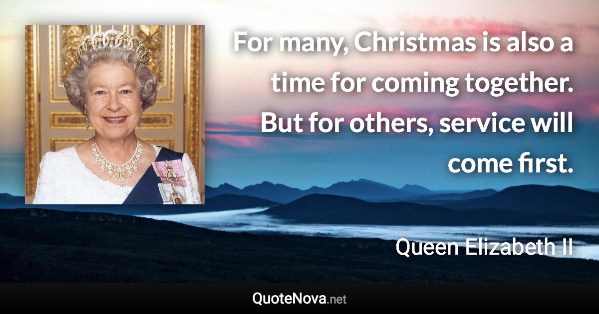 For many, Christmas is also a time for coming together. But for others, service will come first. - Queen Elizabeth II quote