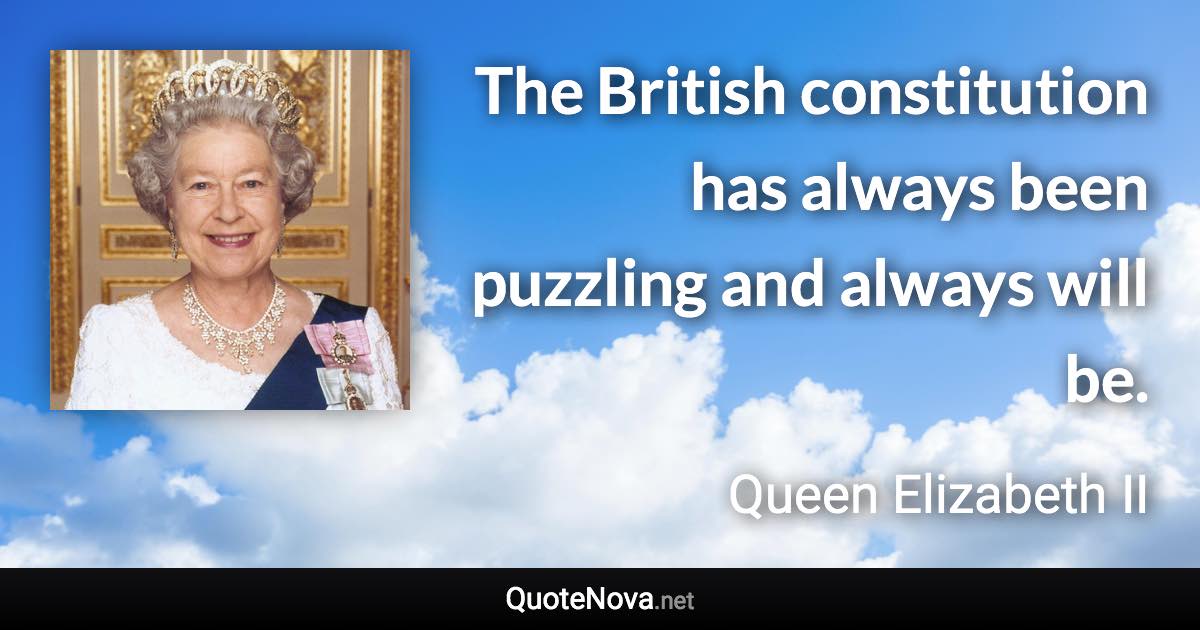 The British constitution has always been puzzling and always will be. - Queen Elizabeth II quote