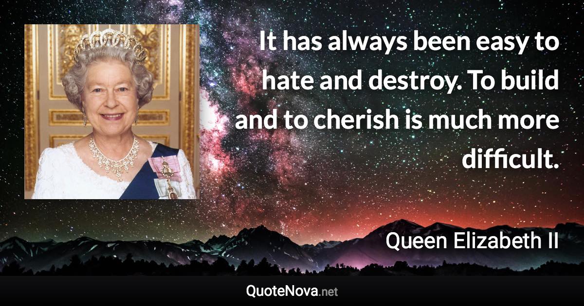 It has always been easy to hate and destroy. To build and to cherish is much more difficult. - Queen Elizabeth II quote