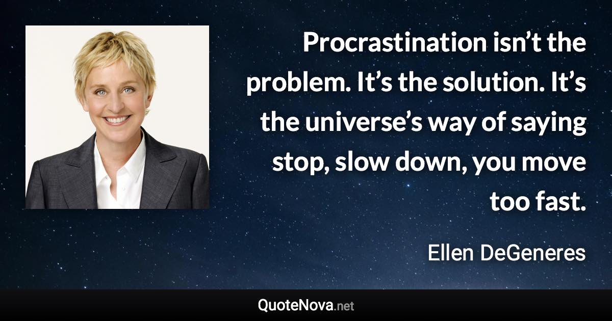 Procrastination isn’t the problem. It’s the solution. It’s the universe’s way of saying stop, slow down, you move too fast. - Ellen DeGeneres quote