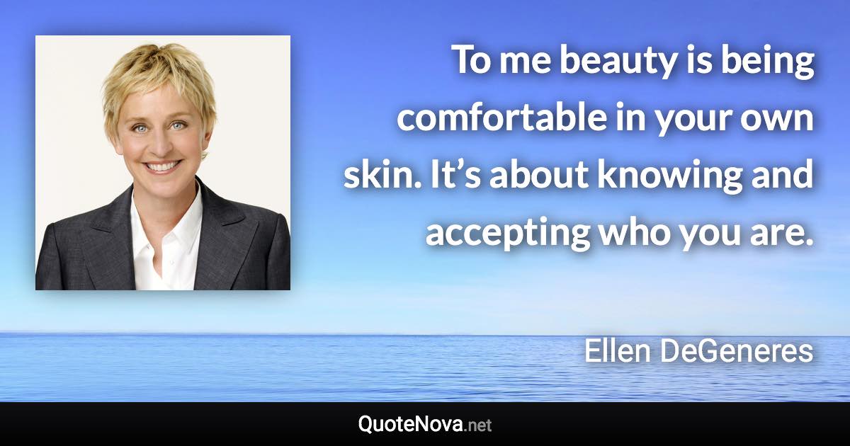 To me beauty is being comfortable in your own skin. It’s about knowing and accepting who you are. - Ellen DeGeneres quote