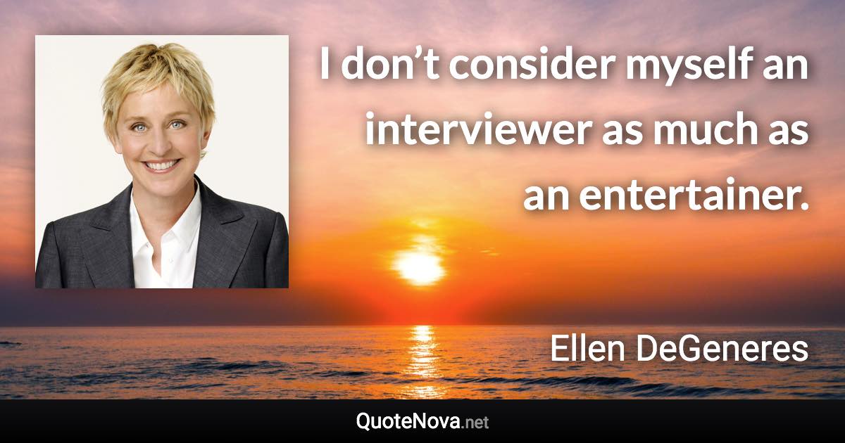 I don’t consider myself an interviewer as much as an entertainer. - Ellen DeGeneres quote