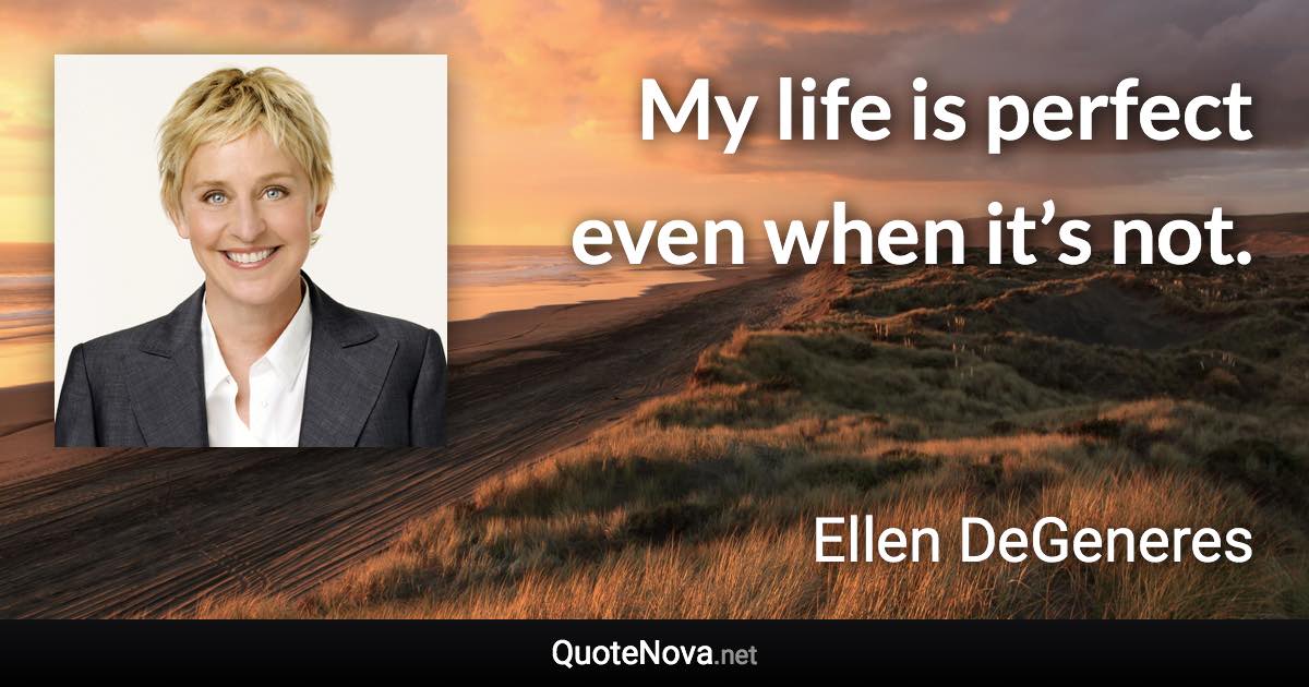 My life is perfect even when it’s not. - Ellen DeGeneres quote